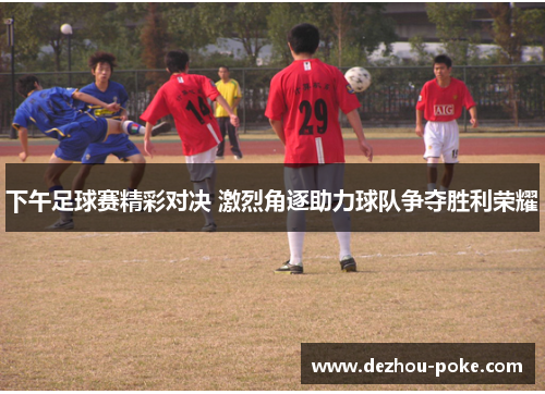 下午足球赛精彩对决 激烈角逐助力球队争夺胜利荣耀