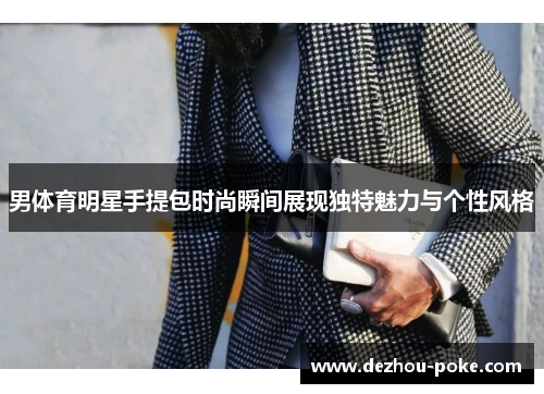 男体育明星手提包时尚瞬间展现独特魅力与个性风格