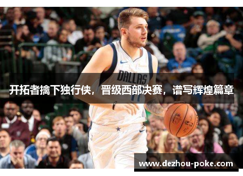 开拓者擒下独行侠，晋级西部决赛，谱写辉煌篇章